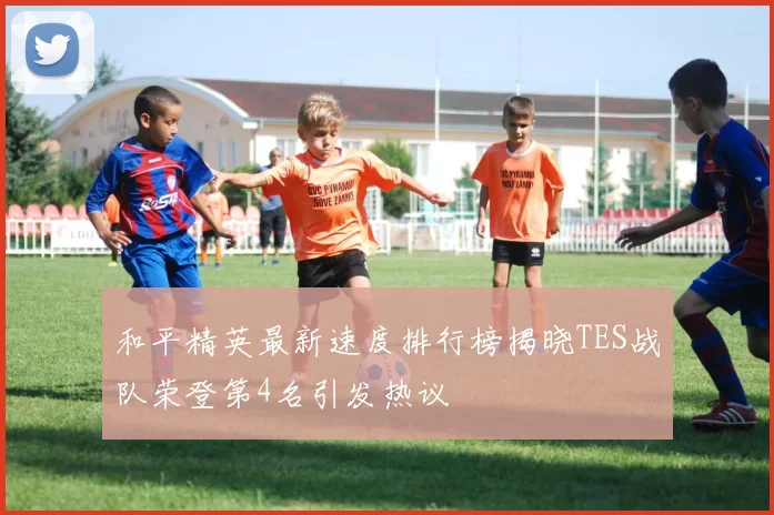 和平精英最新速度排行榜揭晓TES战队荣登第4名引发热议