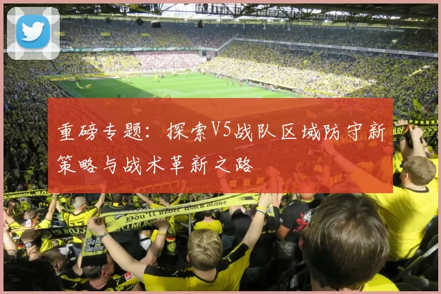 重磅专题：探索V5战队区域防守新策略与战术革新之路