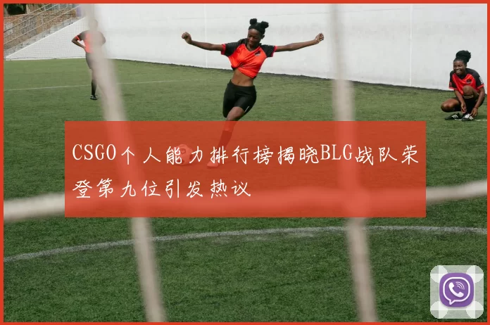 CSGO个人能力排行榜揭晓BLG战队荣登第九位引发热议