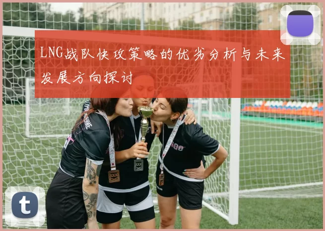 LNG战队快攻策略的优劣分析与未来发展方向探讨