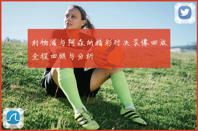 利物浦与阿森纳精彩对决录像回放全程回顾与分析