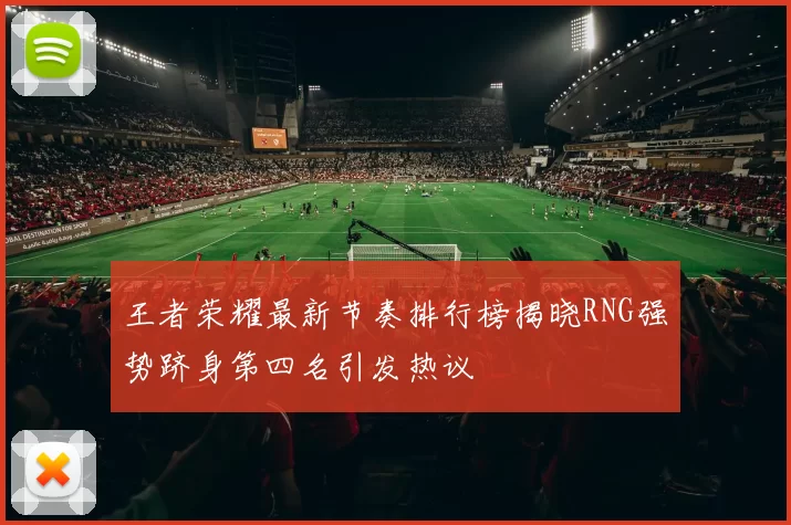 王者荣耀最新节奏排行榜揭晓RNG强势跻身第四名引发热议