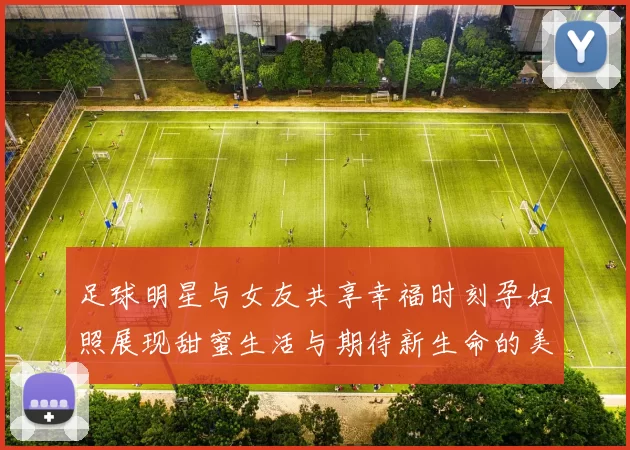 足球明星与女友共享幸福时刻孕妇照展现甜蜜生活与期待新生命的美好瞬间