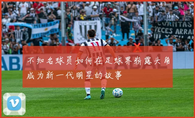不知名球员如何在足球界崭露头角成为新一代明星的故事