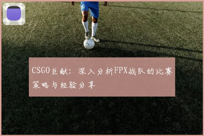CSGO巨献：深入分析FPX战队的比赛策略与经验分享