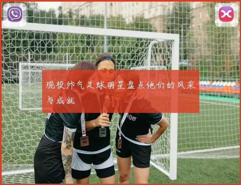 现役帅气足球明星盘点他们的风采与成就