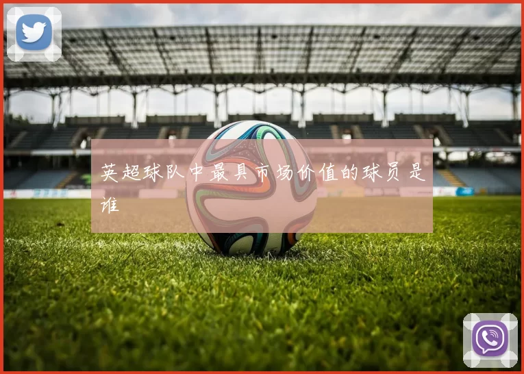 英超球队中最具市场价值的球员是谁