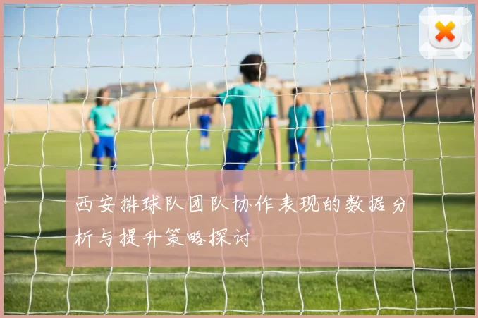 西安排球队团队协作表现的数据分析与提升策略探讨