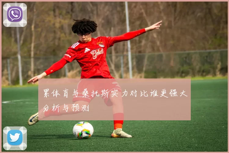 累体育与桑托斯实力对比谁更强大分析与预测