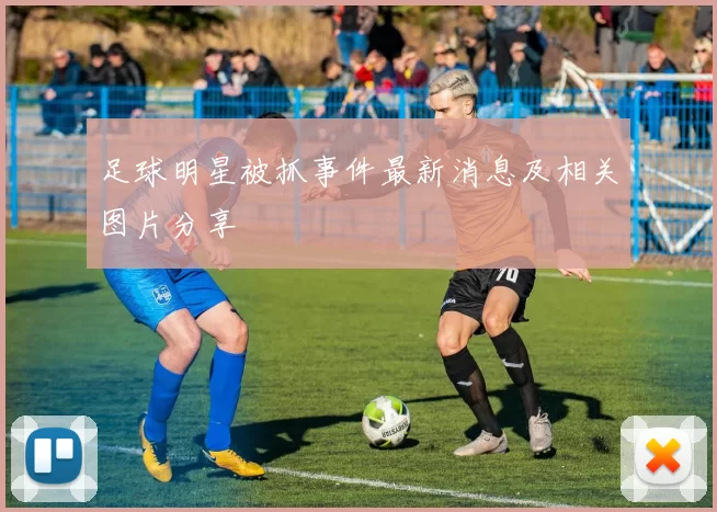 足球明星被抓事件最新消息及相关图片分享
