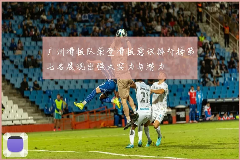 广州滑板队荣登滑板意识排行榜第七名展现出强大实力与潜力