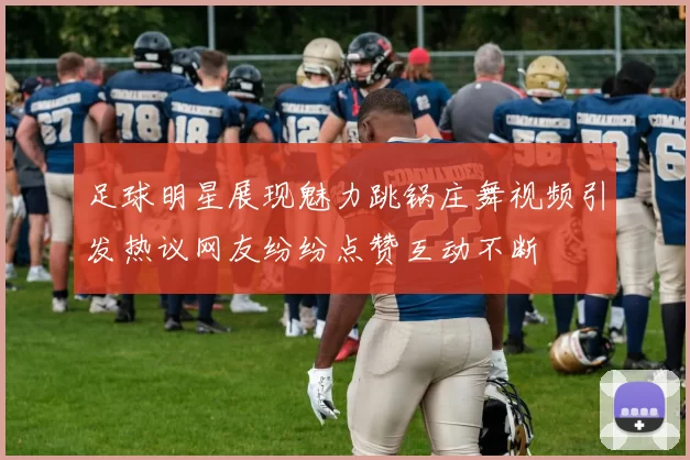 足球明星展现魅力跳锅庄舞视频引发热议网友纷纷点赞互动不断