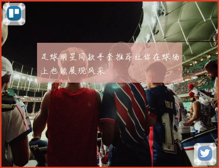足球明星同款手套推荐让你在球场上也能展现风采