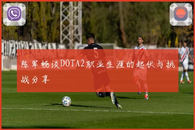 陈军畅谈DOTA2职业生涯的起伏与挑战分享