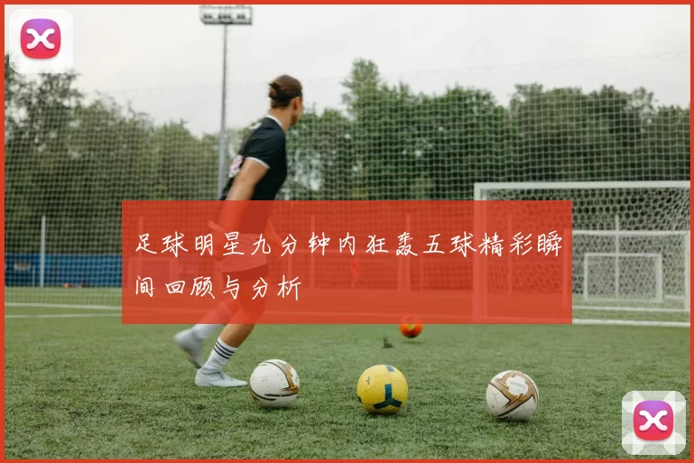 足球明星九分钟内狂轰五球精彩瞬间回顾与分析