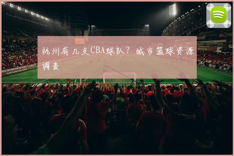 杭州有几支CBA球队？城市篮球资源调查