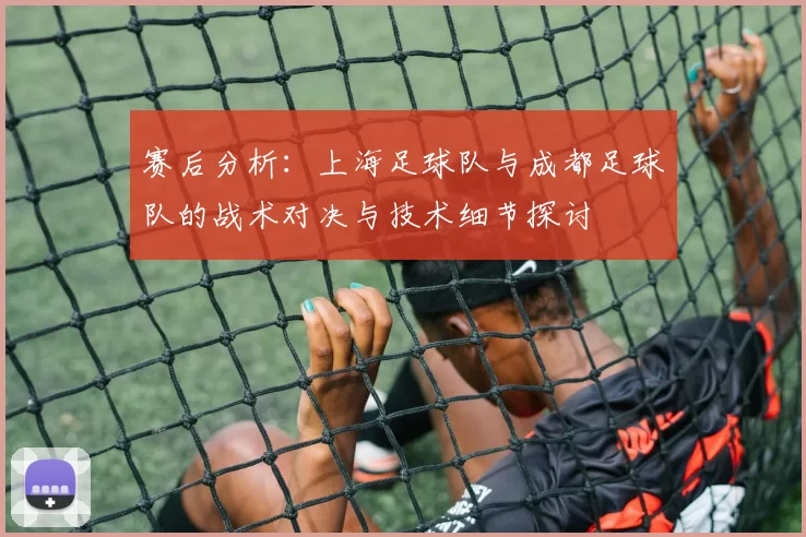 赛后分析：上海足球队与成都足球队的战术对决与技术细节探讨