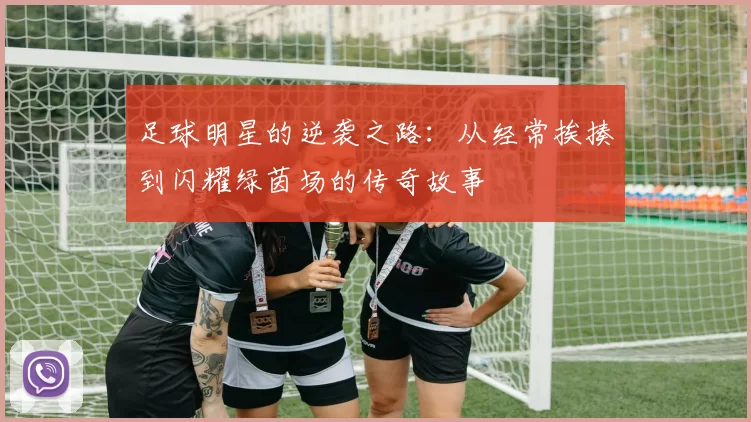 足球明星的逆袭之路：从经常挨揍到闪耀绿茵场的传奇故事