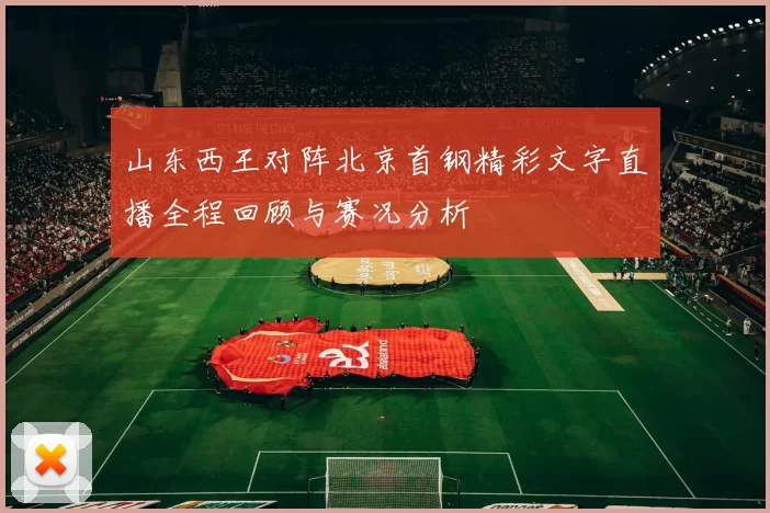 山东西王对阵北京首钢精彩文字直播全程回顾与赛况分析