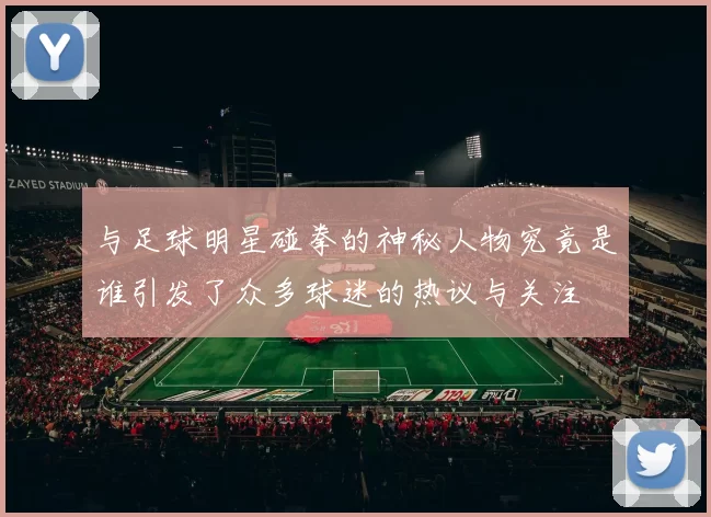 与足球明星碰拳的神秘人物究竟是谁引发了众多球迷的热议与关注