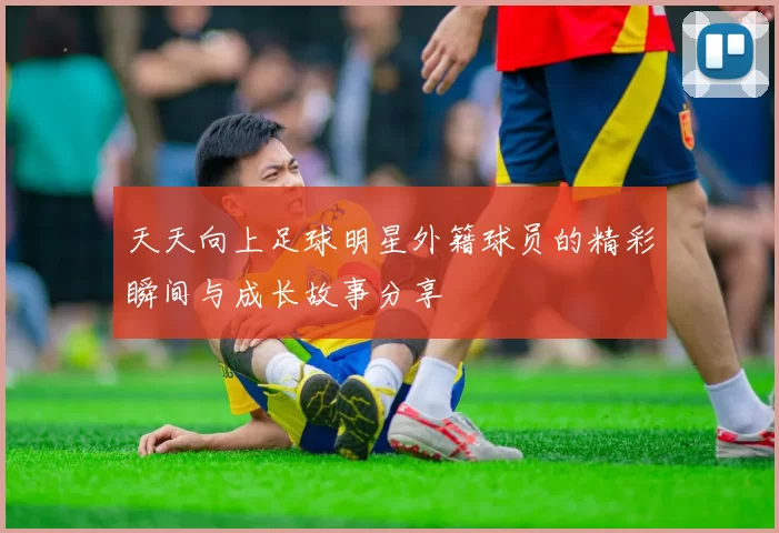 天天向上足球明星外籍球员的精彩瞬间与成长故事分享