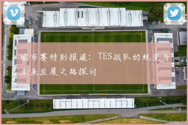 城市赛特别报道：TES战队的蜕变与未来发展之路探讨