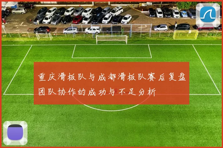 重庆滑板队与成都滑板队赛后复盘团队协作的成功与不足分析
