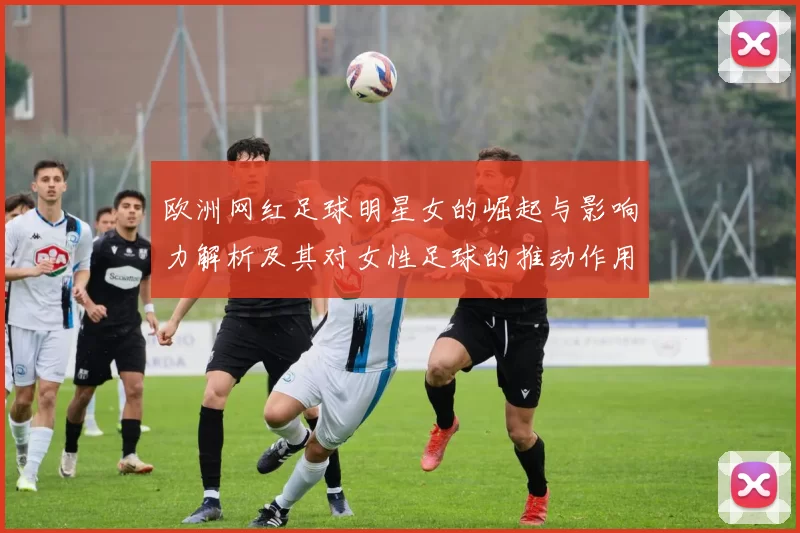 欧洲网红足球明星女的崛起与影响力解析及其对女性足球的推动作用
