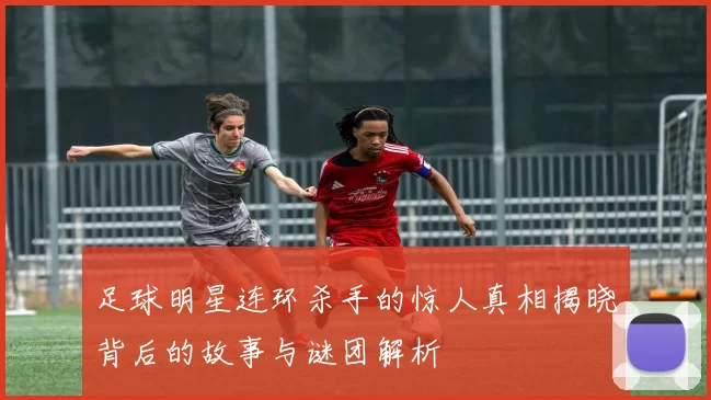 足球明星连环杀手的惊人真相揭晓背后的故事与谜团解析