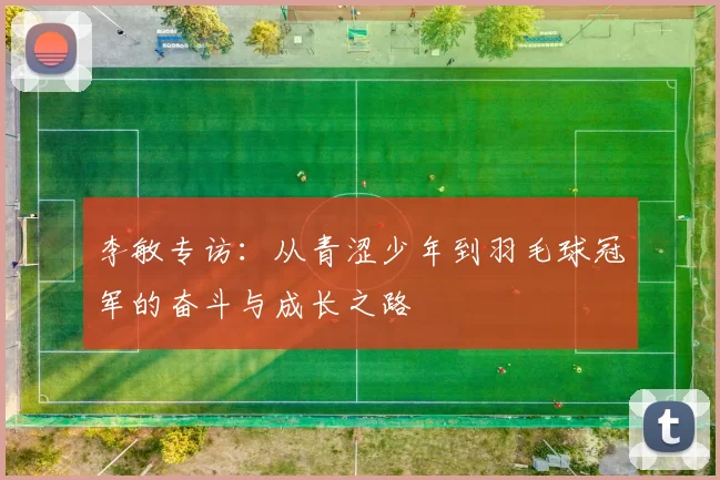 李敏专访：从青涩少年到羽毛球冠军的奋斗与成长之路