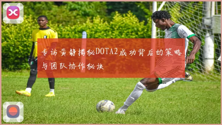 专访黄静揭秘DOTA2成功背后的策略与团队协作秘诀