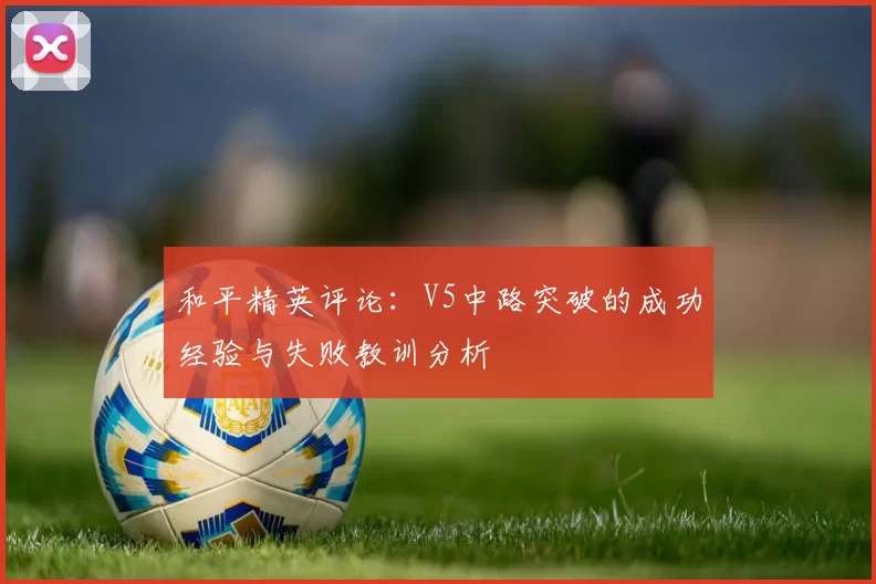 和平精英评论：V5中路突破的成功经验与失败教训分析