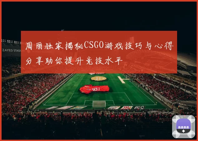周丽独家揭秘CSGO游戏技巧与心得分享助你提升竞技水平