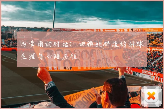 与黄丽的对话：回顾她辉煌的排球生涯与心路历程