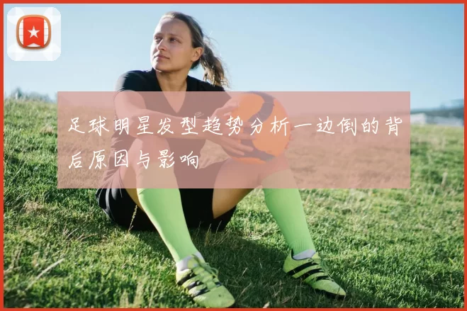 足球明星发型趋势分析一边倒的背后原因与影响