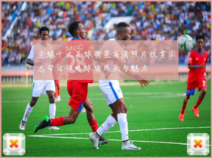 全球十大足球明星高清照片欣赏汇总带你领略球场风采与魅力