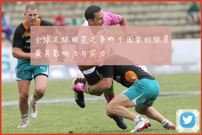 全球足球明星之争哪个国家的球员最具影响力与实力