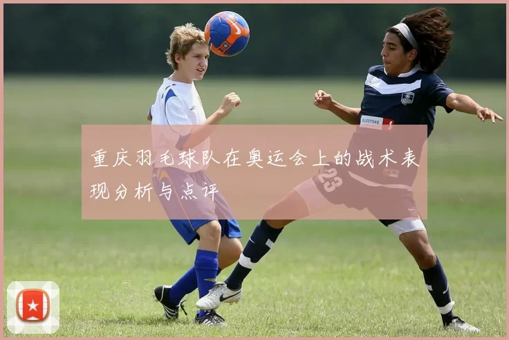 重庆羽毛球队在奥运会上的战术表现分析与点评