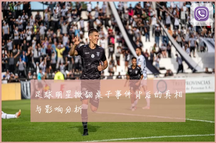 足球明星掀翻桌子事件背后的真相与影响分析