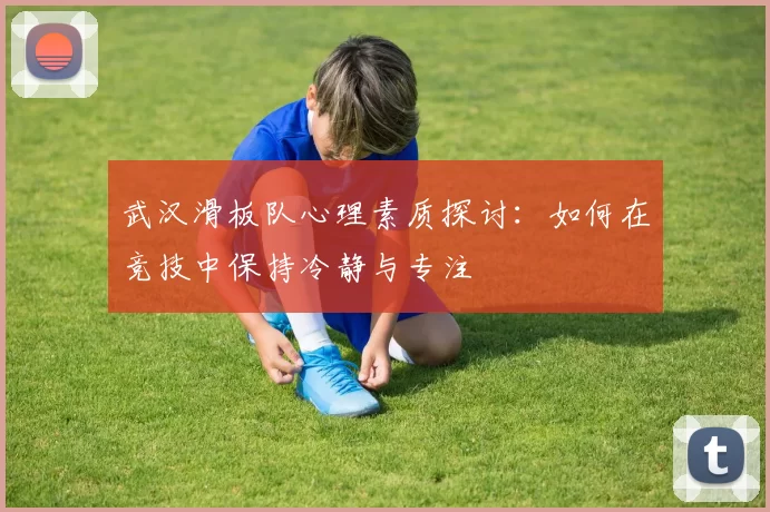 武汉滑板队心理素质探讨：如何在竞技中保持冷静与专注