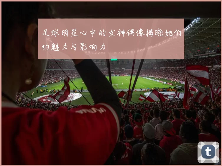 足球明星心中的女神偶像揭晓她们的魅力与影响力