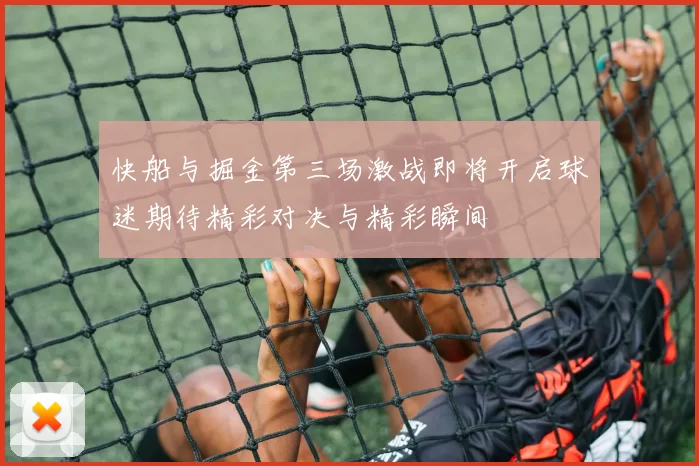 快船与掘金第三场激战即将开启球迷期待精彩对决与精彩瞬间