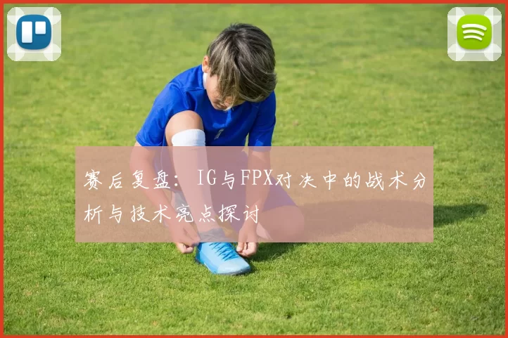 赛后复盘：IG与FPX对决中的战术分析与技术亮点探讨