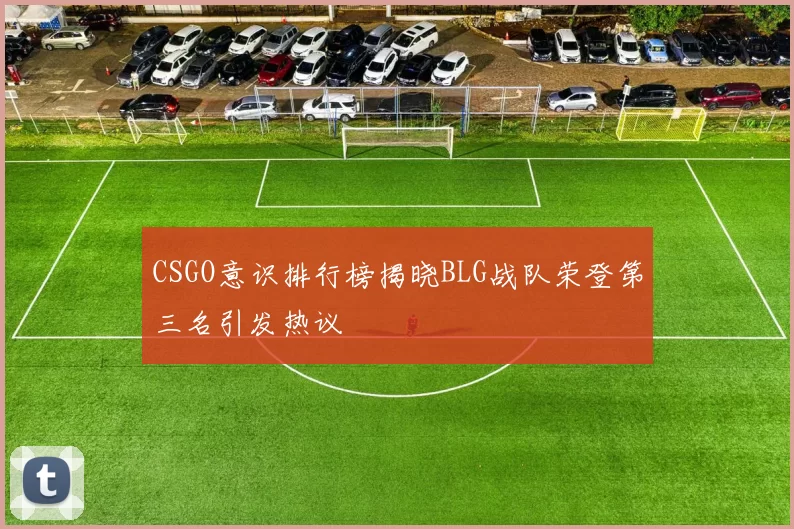CSGO意识排行榜揭晓BLG战队荣登第三名引发热议