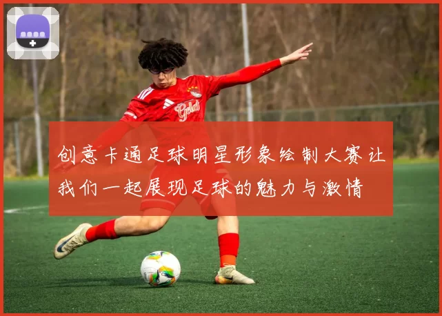 创意卡通足球明星形象绘制大赛让我们一起展现足球的魅力与激情